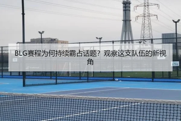 BLG赛程为何持续霸占话题？观察这支队伍的新视角